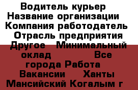 Водитель-курьер › Название организации ­ Компания-работодатель › Отрасль предприятия ­ Другое › Минимальный оклад ­ 30 000 - Все города Работа » Вакансии   . Ханты-Мансийский,Когалым г.